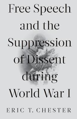 Free Speech and the Suppression of Dissent During World War I - Eric T. Chester