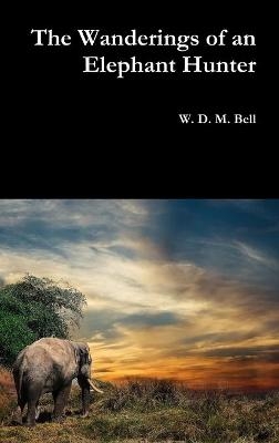 The Wanderings of an Elephant Hunter - W D M Bell