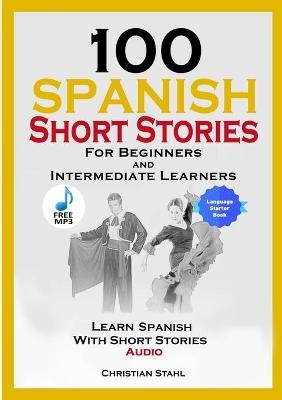 100 Spanish Short Stories for Beginners and Intermediate Learners Learn Spanish with Short Stories + Audio - Christian Stahl