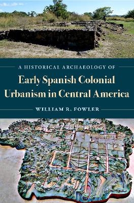 A Historical Archaeology of Early Spanish Colonial Urbanism in Central America - William R. Fowler  Jr.