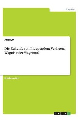 Die Zukunft von Independent Verlagen. Wagnis oder Wagemut? -  Anonym