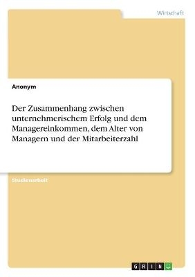 Der Zusammenhang zwischen unternehmerischem Erfolg und dem Managereinkommen, dem Alter von Managern und der Mitarbeiterzahl -  Anonym