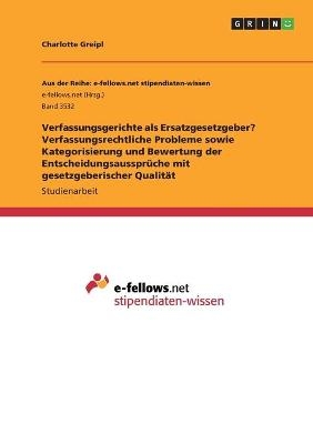 Verfassungsgerichte als Ersatzgesetzgeber? Verfassungsrechtliche Probleme sowie Kategorisierung und Bewertung der EntscheidungsaussprÃ¼che mit gesetzgeberischer QualitÃ¤t - Charlotte Greipl