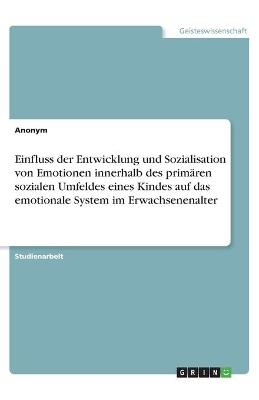 Einfluss der Entwicklung und Sozialisation von Emotionen innerhalb des primÃ¤ren sozialen Umfeldes eines Kindes auf das emotionale System im Erwachsenenalter