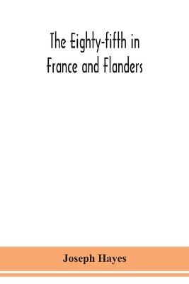 The Eighty-fifth in France and Flanders; being a history of the justly famous 85th Canadian Infantry Battalion (Nova Scotia Highlanders) in the various theatres of war, together with a nominal roll and synopsis of service of officers, non-commissioned officers - Joseph Hayes