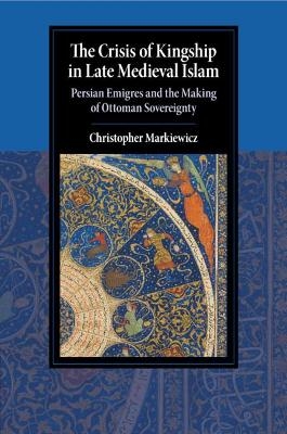 The Crisis of Kingship in Late Medieval Islam - Christopher Markiewicz