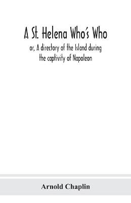A St. Helena Who's Who; or, A directory of the Island during the captivity of Napoleon - Arnold Chaplin