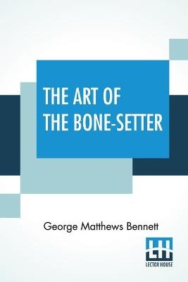 The Art Of The Bone-Setter - George Matthews Bennett