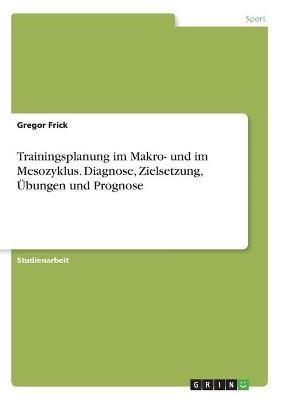 Trainingsplanung im Makro- und im Mesozyklus. Diagnose, Zielsetzung, Übungen und Prognose - Gregor Frick