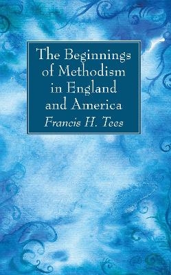 The Beginnings of Methodism in England and America - Francis H Tees