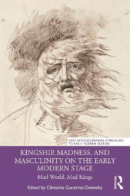 Kingship, Madness, and Masculinity on the Early Modern Stage - 