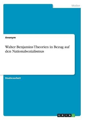 Walter Benjamins Theorien in Bezug auf den Nationalsozialismus -  Anonymous