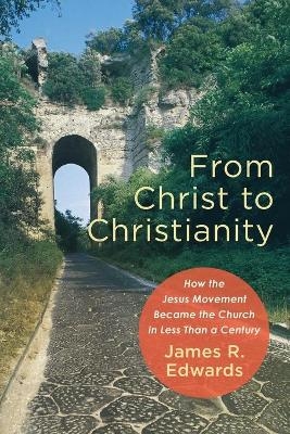 From Christ to Christianity – How the Jesus Movement Became the Church in Less Than a Century - James R. Edwards