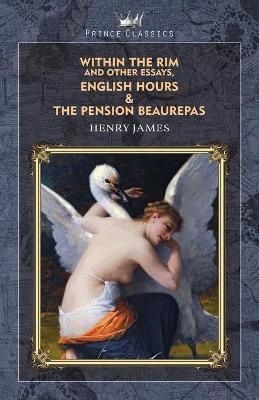 Within the Rim and Other Essays, English Hours & The Pension Beaurepas - Henry James