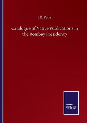 Catalogue of Native Publications in the Bombay Presidency - J. B. Peile