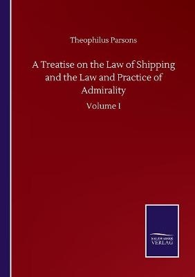 A Treatise on the Law of Shipping and the Law and Practice of Admirality - Theophilus Parsons