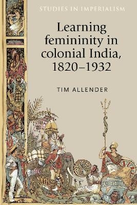 Learning Femininity in Colonial India, 1820–1932 - Tim Allender