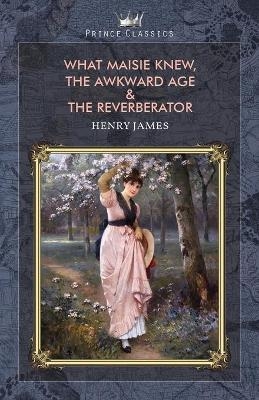 What Maisie Knew, The Awkward Age & The Reverberator - Henry James