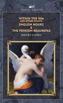 Within the Rim and Other Essays, English Hours & The Pension Beaurepas - Henry James