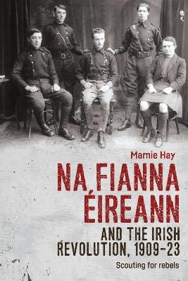 Na Fianna ÉIreann and the Irish Revolution, 1909–23 - Marnie Hay