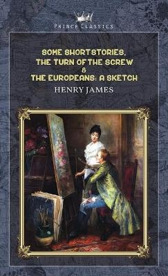 Some Short Stories, The Turn of the Screw & The Europeans - Henry James