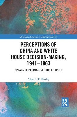 Perceptions of China and White House Decision-Making, 1941-1963 - Adam S.R. Bartley