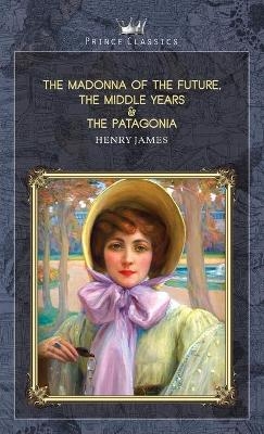 The Madonna of the Future, The Middle Years & The Patagonia - Henry James