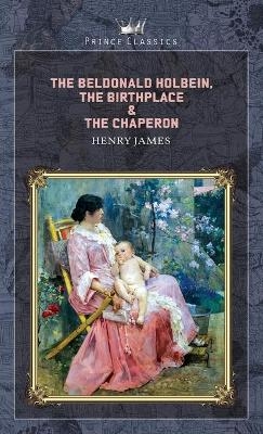 The Beldonald Holbein, The Birthplace & The Chaperon - Henry James