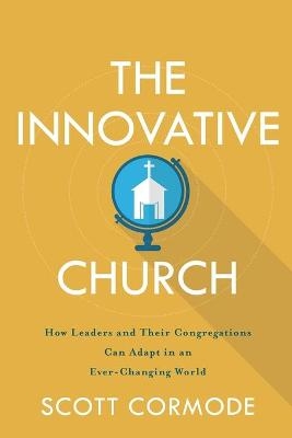 The Innovative Church – How Leaders and Their Congregations Can Adapt in an Ever–Changing World - Scott Cormode