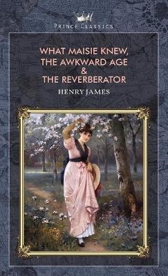What Maisie Knew, The Awkward Age & The Reverberator - Henry James