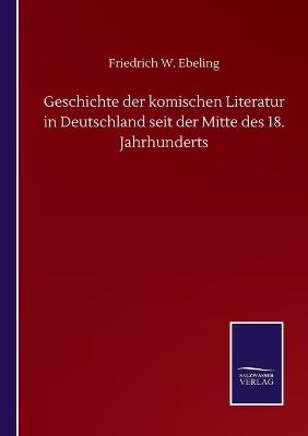 Geschichte der komischen Literatur in Deutschland seit der Mitte des 18. Jahrhunderts - Friedrich W. Ebeling