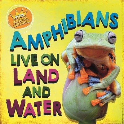 In the Animal Kingdom: Amphibians Live on Land and in Water - Sarah Ridley