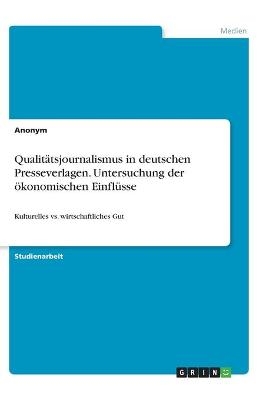 Qualitätsjournalismus in deutschen Presseverlagen. Untersuchung der ökonomischen Einflüsse -  Anonym