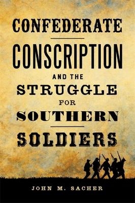 Confederate Conscription and the Struggle for Southern Soldiers - John M. Sacher