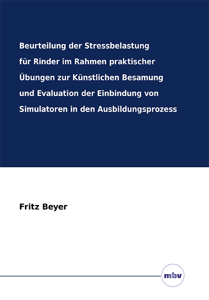 Beurteilung der Stressbelastung für Rinder im Rahmen praktischer Übungen zur Künstlichen Besamung und Evaluation der Einbindung von Simulatoren in den Ausbildungsprozess - Fritz Beyer