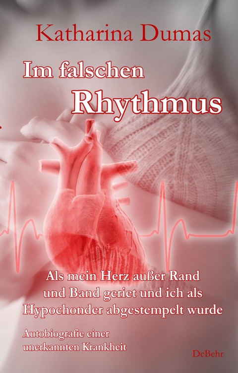 Im falschen Rhythmus - Als mein Herz außer Rand und Band geriet und ich als Hypochonder abgestempelt wurde - Autobiografie einer unerkannten Krankheit - Katharina Dumas