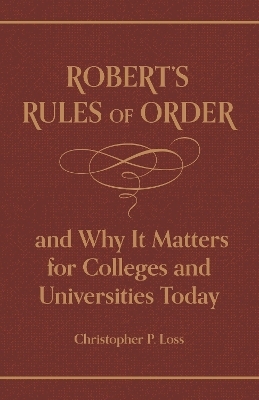 Robert’s Rules of Order, and Why It Matters for Colleges and Universities Today - Henry Martyn Robert, Christopher P. Loss