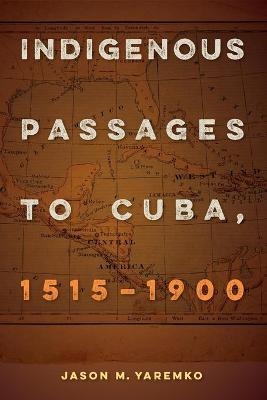 Indigenous Passages to Cuba, 1515-1900 - Jason M. Yaremko