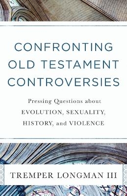 Confronting Old Testament Controversies – Pressing Questions about Evolution, Sexuality, History, and Violence - Tremper III Longman