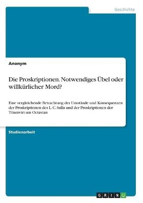 Die Proskriptionen. Notwendiges Übel oder willkürlicher Mord? -  Anonym