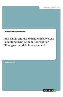 John Rawls und die Soziale Arbeit. Welche Bedeutung kann seinem Konzept der Bildungsgerechtigkeit zukommen? - Katharina HÃ¼hnermann