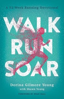 Walk, Run, Soar – A 52–Week Running Devotional - Dorina Gilmore Young, Shawn Young, Ryan Hall