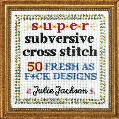 Super Subversive Cross Stitch - Julie Jackson