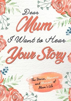Dear Mum. I Want To Hear Your Story - The Life Graduate Publishing Group