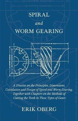 Spiral and Worm Gearing - A Treatise on the Principles, Dimensions, Calculation and Design of Spiral and Worm Gearing, Together with Chapters on the Methods of Cutting the Teeth in These Types of Gears - Erik Oberg