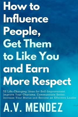 How to Influence People, Get Them to Like You, and Earn More Respect - A V Mendez