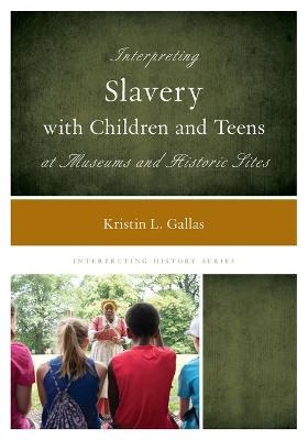 Interpreting Slavery with Children and Teens at Museums and Historic Sites - Kristin L. Gallas