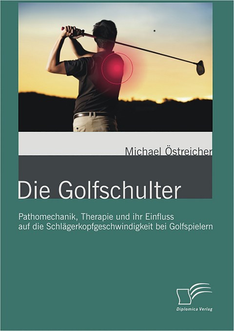 Die Golfschulter: Pathomechanik, Therapie und ihr Einfluss auf die Schlägerkopfgeschwindigkeit bei Golfspielern - Michael Östreicher