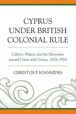 Cyprus under British Colonial Rule - Christos P. Ioannides