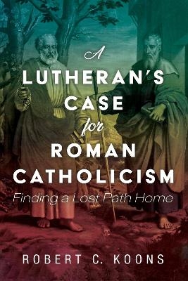 A Lutheran's Case for Roman Catholicism - Robert C Koons